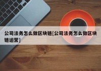 公司法务怎么做区块链[公司法务怎么做区块链运营]