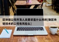 区块链公司开发人员要求是什么样的[做区块链技术的公司有风险么]