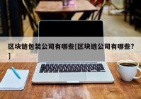 区块链包装公司有哪些[区块链公司有哪些?]