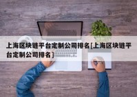 上海区块链平台定制公司排名[上海区块链平台定制公司排名]