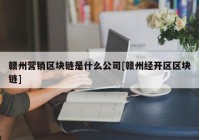 赣州营销区块链是什么公司[赣州经开区区块链]