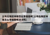 公司在做区块链怎么举报他呢[公司在做区块链怎么举报他呢违法吗]