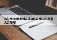 拉勾网ceo辞职创立区块链公司[拉勾网是大公司吗]