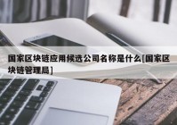 国家区块链应用候选公司名称是什么[国家区块链管理局]