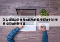 怎么找到公司开发的区块链软件呢知乎[在哪里找区块链新项目]