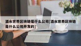 酒水世界区块链是什么公司[酒水世界区块链是什么公司开发的]