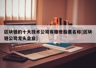 区块链的十大技术公司有哪些股票名称[区块链公司龙头企业]