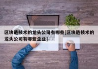 区块链技术的龙头公司有哪些[区块链技术的龙头公司有哪些企业]