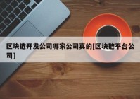 区块链开发公司哪家公司真的[区块链平台公司]