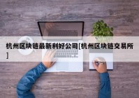 杭州区块链最新利好公司[杭州区块链交易所]