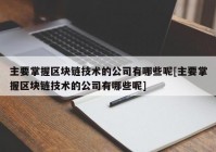 主要掌握区块链技术的公司有哪些呢[主要掌握区块链技术的公司有哪些呢]