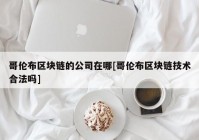 哥伦布区块链的公司在哪[哥伦布区块链技术合法吗]