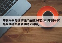 中国平安是区块链产品最多的公司[中国平安是区块链产品最多的公司嘛]