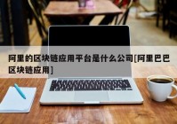 阿里的区块链应用平台是什么公司[阿里巴巴区块链应用]